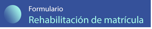 FORMULARIO PARA SOLICITAR REHABILITACIÓN DE MATRÍCULA